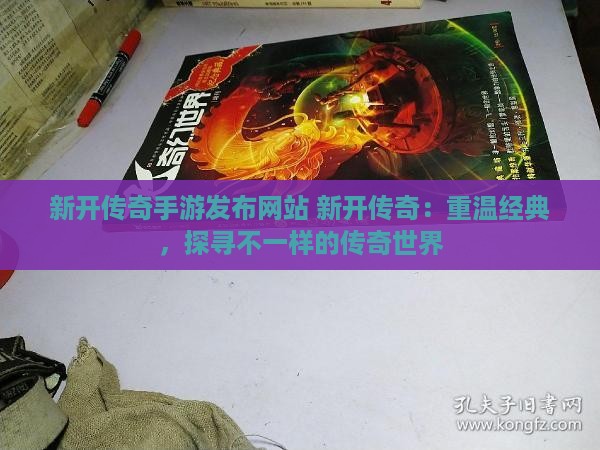 新开传奇手游发布网站 新开传奇：重温经典，探寻不一样的传奇世界