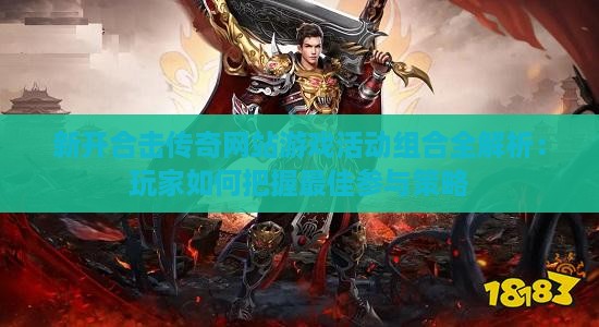 新开合击传奇网站游戏活动组合全解析：玩家如何把握最佳参与策略